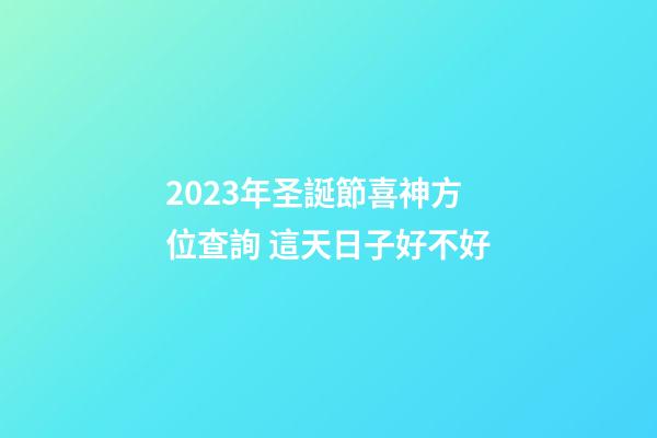 2023年圣誕節喜神方位查詢 這天日子好不好